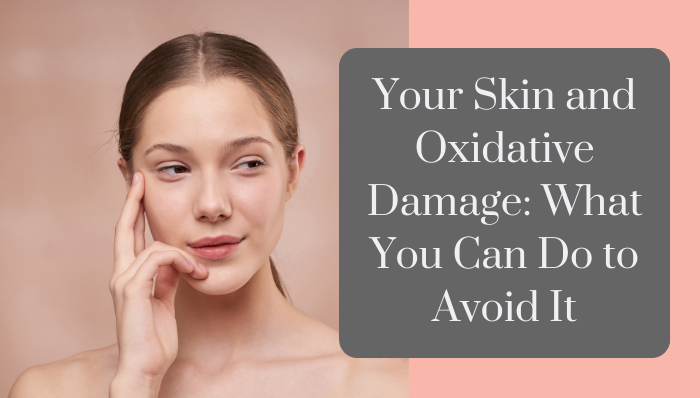 Your Skin and Oxidative Damage: What You Can Do to Avoid It?